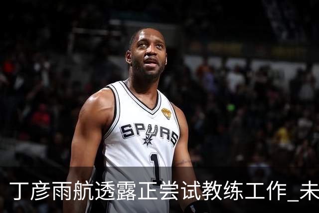 丁彦雨航透露正尝试教练工作 未来或投身青少年篮球事业
